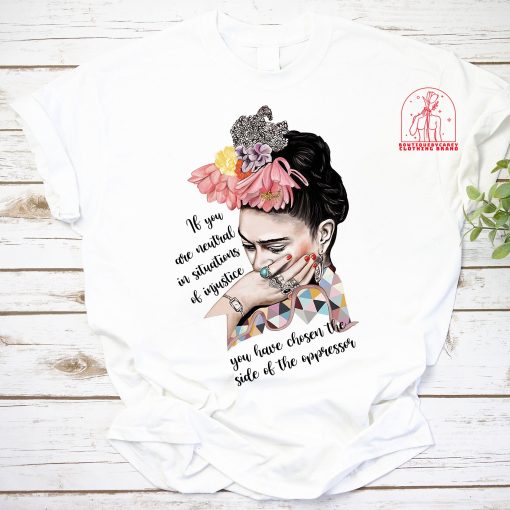 Frida Kahlo If You Are Neutral In Situations Of Injustice Frida Kahlo Feminist Women Rights Unisex T-Shirt