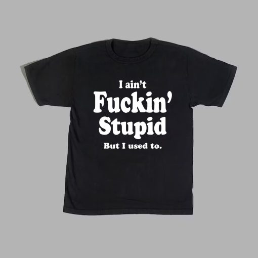 I Ain’t Fuckin’ Stupid Funny Quote Unisex T-Shirt