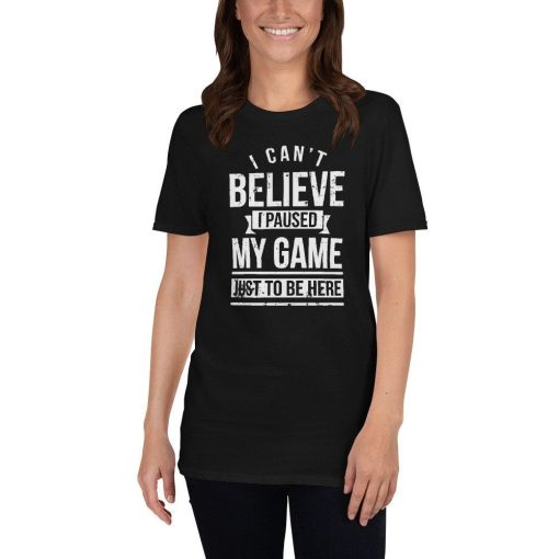 I Cant Believe I Paused My Game Just To Be Here Unisex T-Shirt