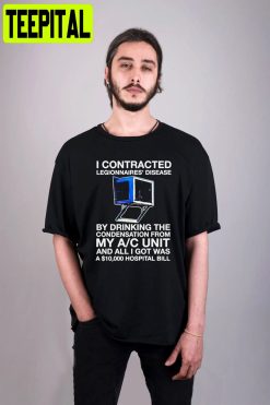 I Contracted Legionnaires Disease By Drinking The Condensation Unisex T-Shirt