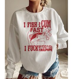 I Fish I Cum Fast Fuck My Ford F150s Tailpipe Fishing Unisex Sweatshirt