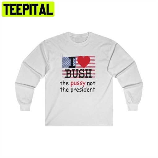 I Love Bush The Pussy Not The President Unisex T-Shirt