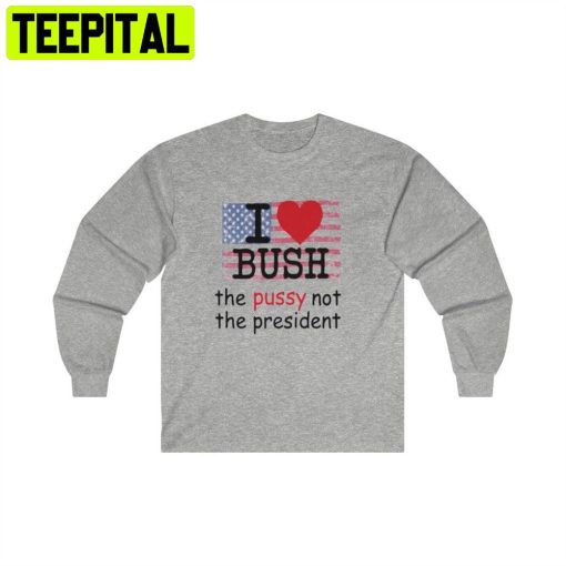 I Love Bush The Pussy Not The President Unisex T-Shirt