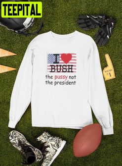 I Love Bush The Pussy Not The President Unisex T-Shirt