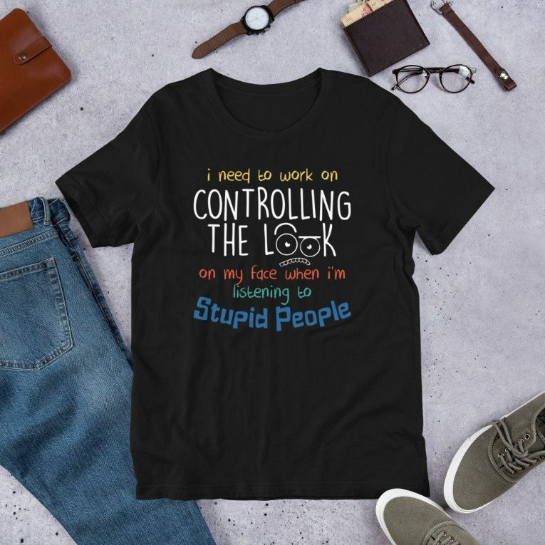 I Need To Work On Controlling The Look On My Face When Im Listening to Stupid People Funny Gift Short-Sleeve Unisex T-Shirt