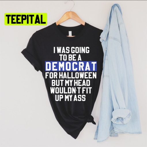 I Was Going To Be A Democrat For Halloween But My Head Wouldn’t Fit Up My Ass Unsiex T-Shirt