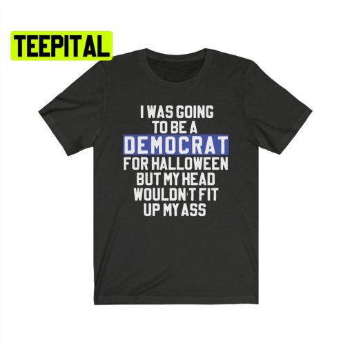 I Was Going To Be A Democrat For Halloween But My Head Wouldn’t Fit Up My Ass Unsiex T-Shirt