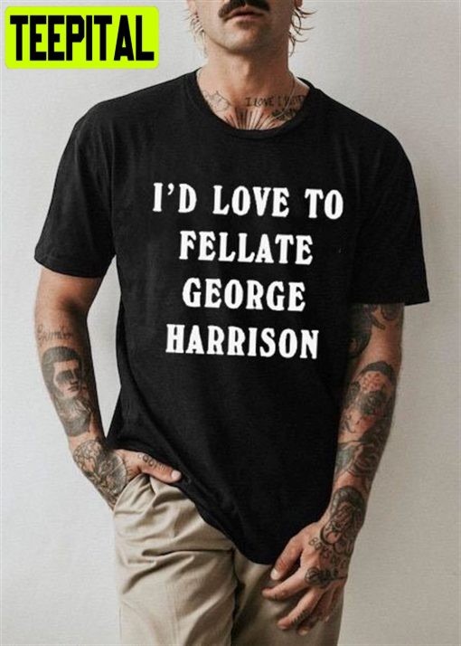 I’d Love To Fellate George Harrison Unisex T-Shirt