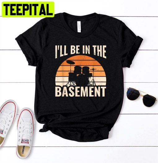 I’ll Be In Basement Drum Set Drumming Drummer Unisex T-Shirt