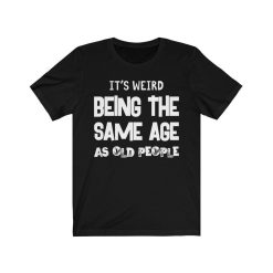 Its Weird Being The Same Age As Old People Shirt