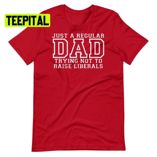 Just A Regular Dad Trying Not To Raise Liberals Unsiex T-Shirt