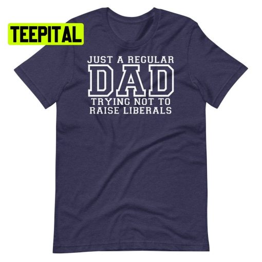 Just A Regular Dad Trying Not To Raise Liberals Unsiex T-Shirt