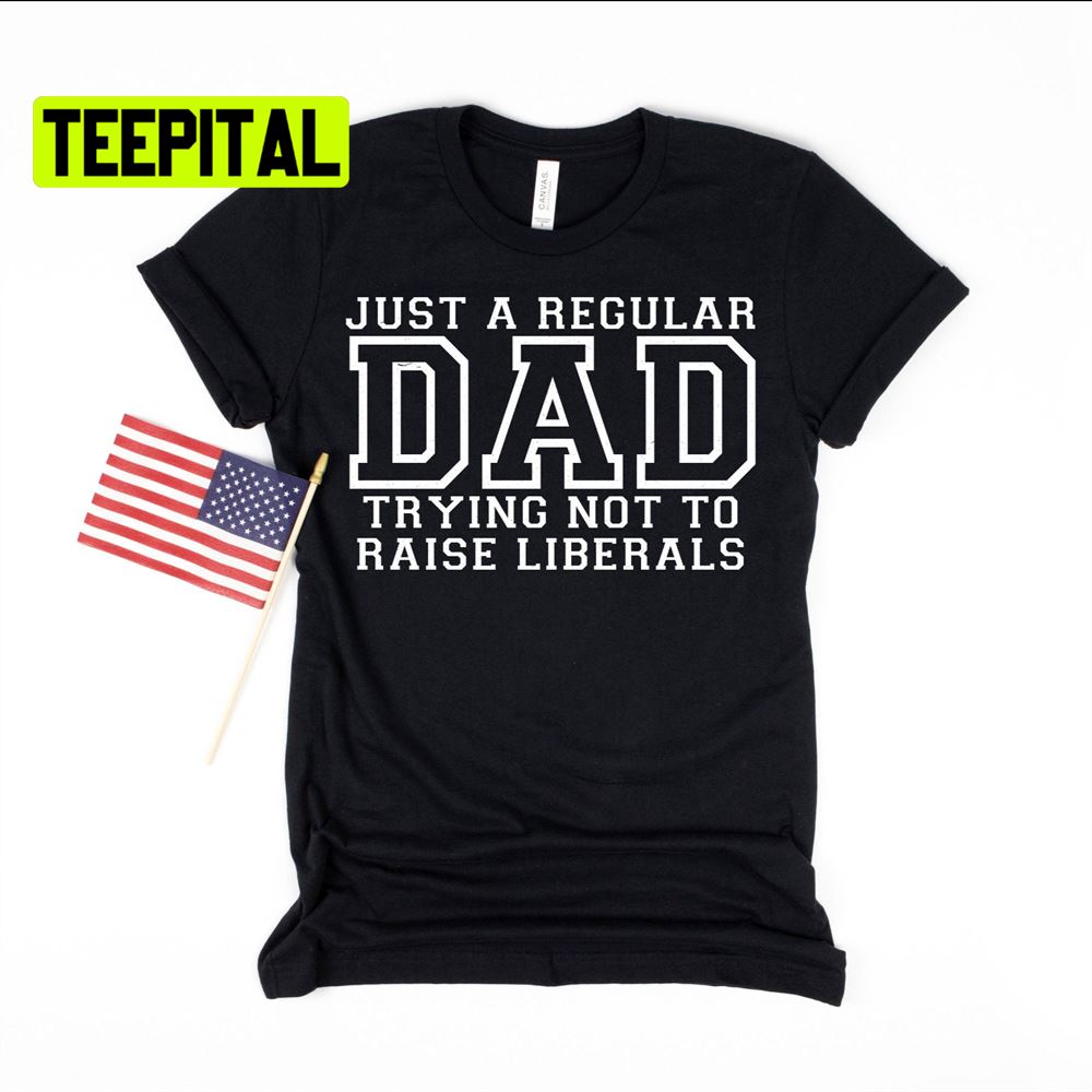 Just A Regular Dad Trying Not To Raise Liberals Unsiex T-Shirt