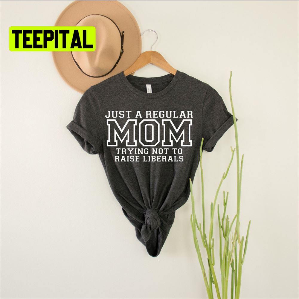 Just A Regular Mom Trying Not To Raise Liberals Unsiex T-Shirt