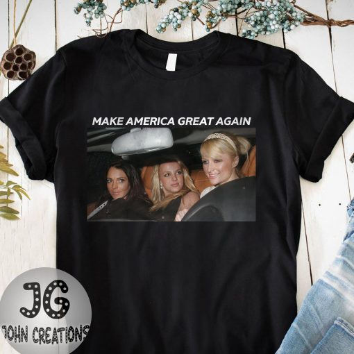 Make America Great Again Britney Spears Paris Hilton Lindsay Lohan Unisex T-Shirt