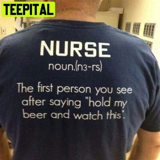 Nurse The First Person You See After Saying Hold My Beer And Watch This Nurse Unisex T-Shirt