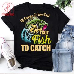 Of Course I Cum Fast I Got Fish To Catch Fishing Lovers Fisherman Naughty Unisex T-Shirt