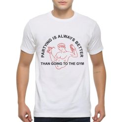 Partying Is Always Better Than Going To The Gym T-Shirt