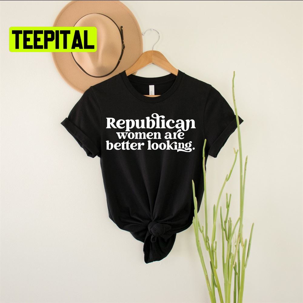 Republican Women Are Better Looking Unsiex T-Shirt