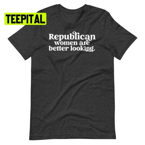 Republican Women Are Better Looking Unsiex T-Shirt