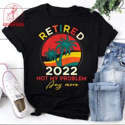 Retired 2022 Not My Problem Anymore Beach Holiday Retired Unisex T-Shirt