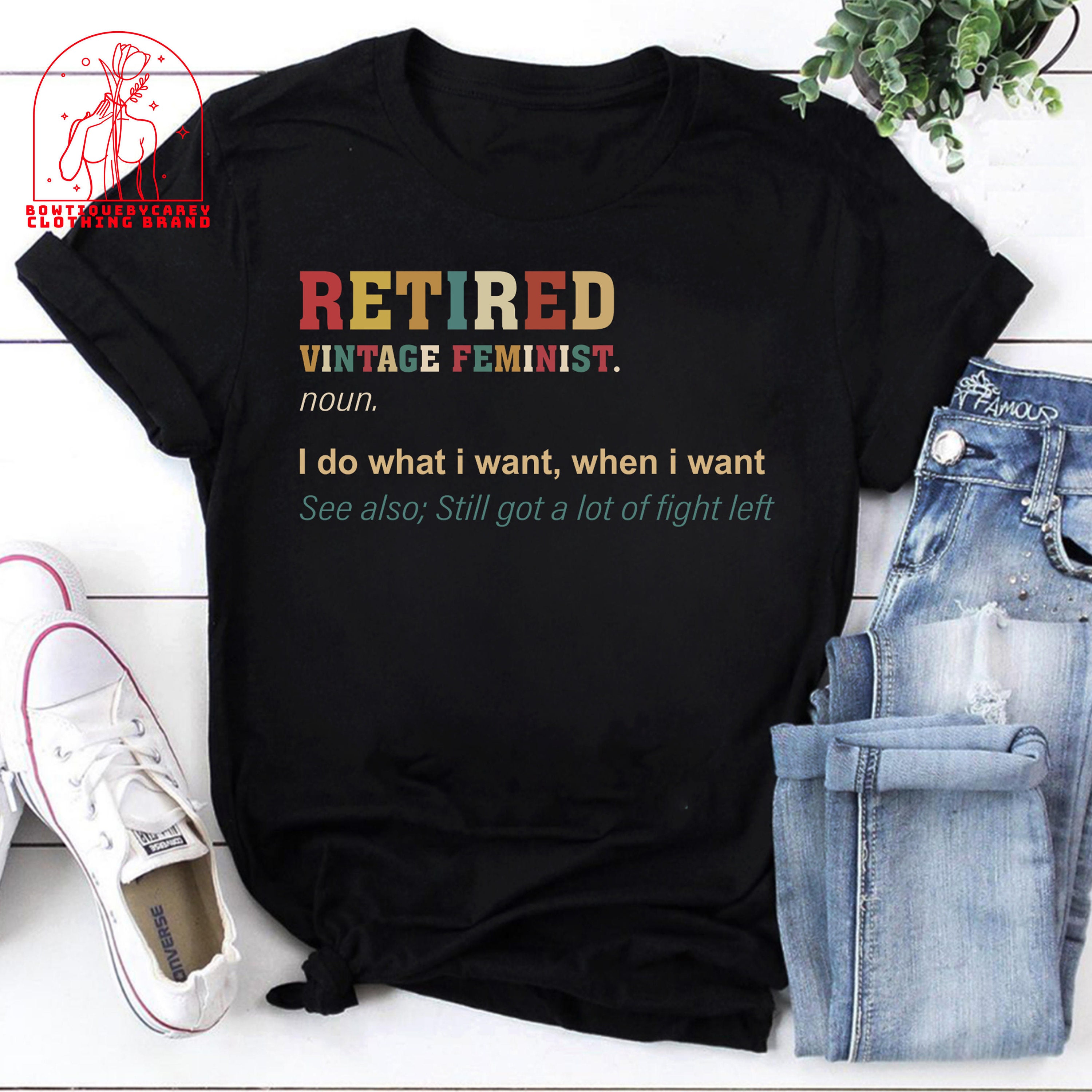 Retired Feminist I Do What I Want When I Want See Also Still Got A Lot Of Fight Left Feminist Retired Unisex T-Shirt