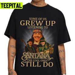 Some Of Us Grew Up Listening To Carlos Santana Unisex T-Shirt