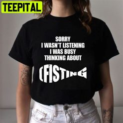 Sorry I Wasn’t Listening I Was Busy Thinking About Fisting Unisex T-Shirt