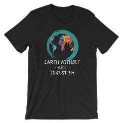 The Earth Without Art Is Just EH Funny Art Quote T-Shirt