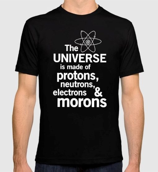 The Universe is Made of Protons Neutrons and Morons Funny T-Shirt