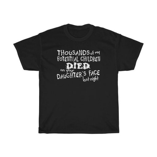 Thousands Of My Potential Children Died On Your Daughter’s Face Last Night Unisex T-Shirt