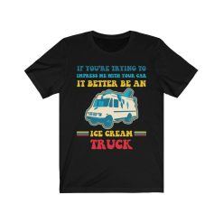 Trying Impress Me With Your Car It Better Be An Ice Cream Truck Shirt