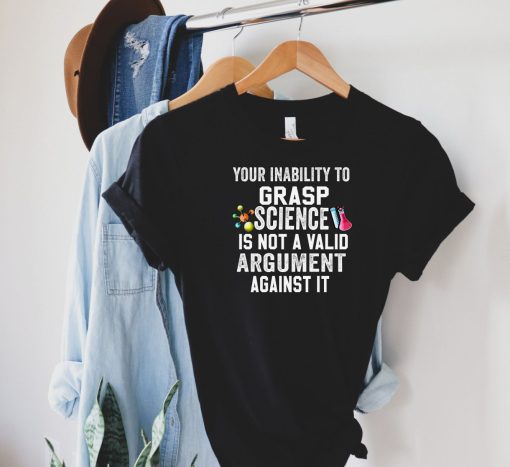 Your Inability To Grasp Science Is Not A Valid Argument Against It Shirt