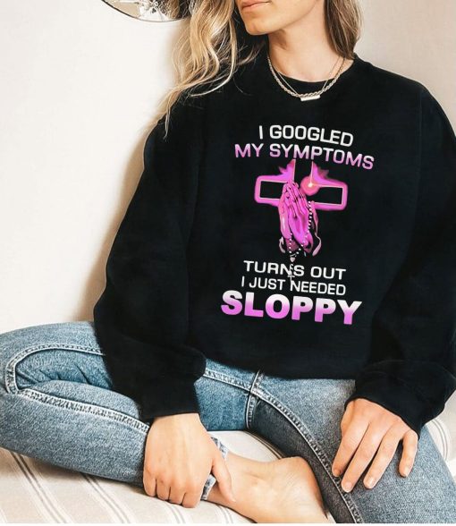 Googled My Symptoms Turns Out I Just Needed Sloppy Unisex Sweatshirt