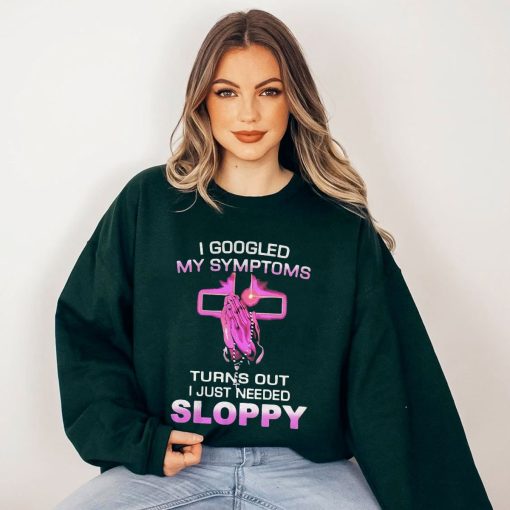 Googled My Symptoms Turns Out I Just Needed Sloppy Unisex Sweatshirt