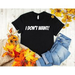 I Dont Want  Shirt