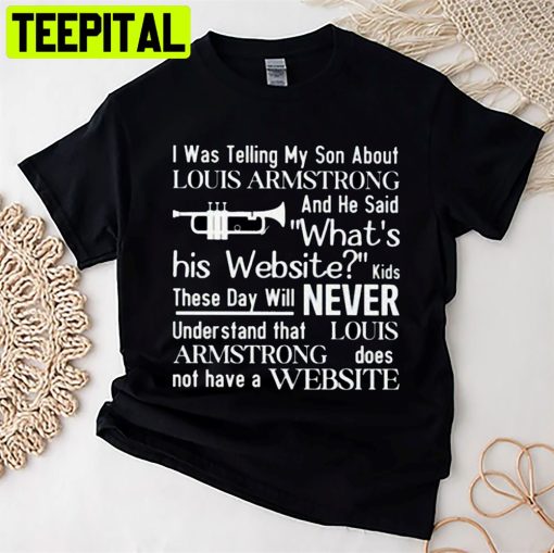 I Was Telling My Son Louis Armstrong And He Said What’s His Website Louis Armstrong Does Not Have Website Unisex T-Shirt