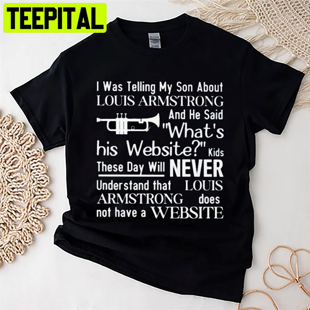 I Was Telling My Son Louis Armstrong And He Said What's His Website Louis  Armstrong Does Not Have Website Unisex T-Shirt – Teepital – Everyday New  Aesthetic Designs