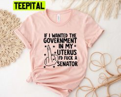 If I Wanted The Government In My Uterus I Would Have Fcked A Senator Unisex Shirt