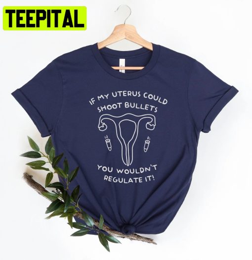 If My Uterus Shoot Bullets You Wouldn’t Regulate It Unisex Shirt