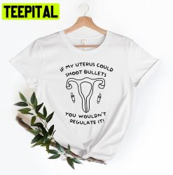 If My Uterus Shoot Bullets You Wouldn’t Regulate It Unisex Shirt