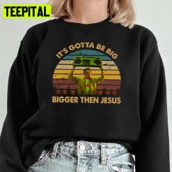 It’s Gotta Be Big Bigger Then Jesus The Beverly Goldberg Unisex Sweatshirt