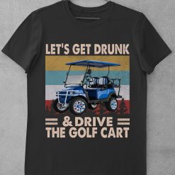 Let’s Get Drunk And Drive The Golf Cart Golf Golf Cart Saying T-Shirt