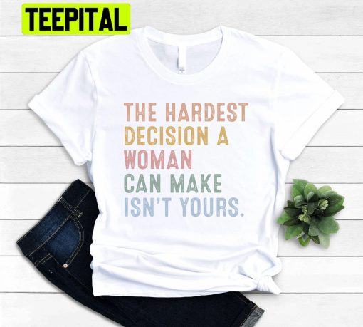 The Hardest Decision Woman Can Make Is Not Yours Unisex Shirt