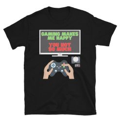 Gaming Makes Me Happy You Not So Much Shirt