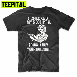 I Checked My Receipt & I Didn’t Buy Your Bullsht Funny Trending Unisex Shirt