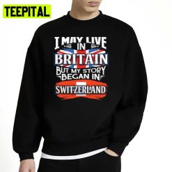 I May Live In Britain But My Story Began In For Proud Swiss From Livi Switzerland Unisex Sweatshirt