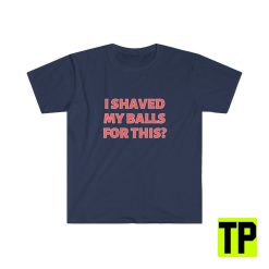 I Shaved My Balls For This Meme Unisex Shirt