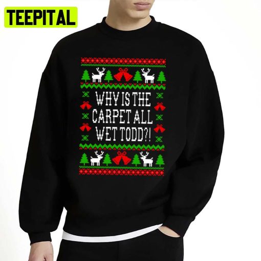 Iconic Christmas Quote Why Is The Carpet All Wet Todd Ugly Unisex Sweatshirt