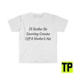 I’d Rather Be Snorting Cocaine Off A Hooker’s Ass Meme Unisex Shirt